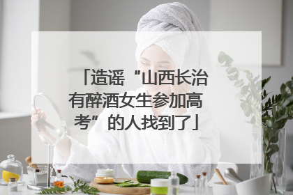 造谣“山西长治有醉酒女生参加高考”的人找到了