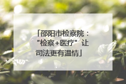 邵阳市检察院：“检察+医疗”让司法更有温情