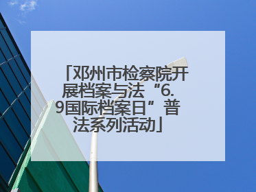 邓州市检察院开展档案与法“6.9国际档案日”普法系列活动