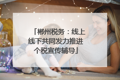 郴州税务：线上线下共同发力推进个税宣传辅导