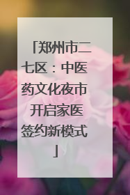 郑州市二七区：中医药文化夜市 开启家医签约新模式