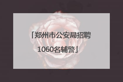 郑州市公安局招聘1060名辅警