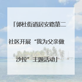 郭杜街道居安路第二社区开展“我为父亲做沙拉”主题活动