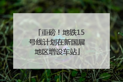 重磅！地铁15号线计划在新国展地区增设车站