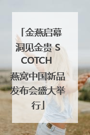 金燕启幕 洞见金贵 SCOTCH 燕窝中国新品发布会盛大举行