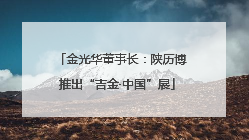 金光华董事长：陕历博推出“吉金·中国”展
