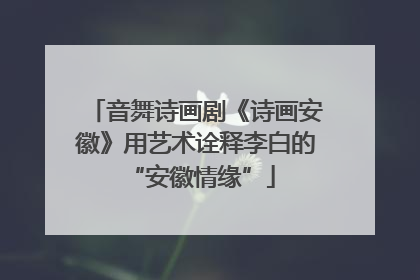 音舞诗画剧《诗画安徽》用艺术诠释李白的 “安徽情缘”