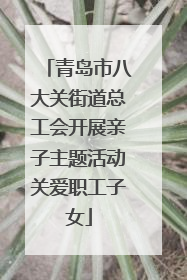 青岛市八大关街道总工会开展亲子主题活动关爱职工子女