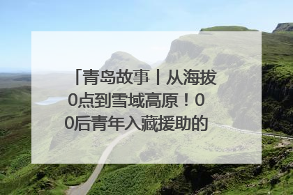 青岛故事丨从海拔0点到雪域高原！00后青年入藏援助的400多个日夜