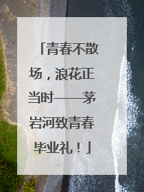 青春不散场，浪花正当时——茅岩河致青春毕业礼！