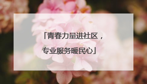 青春力量进社区，专业服务暖民心