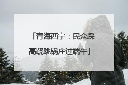 青海西宁：民众踩高跷跳锅庄过端午