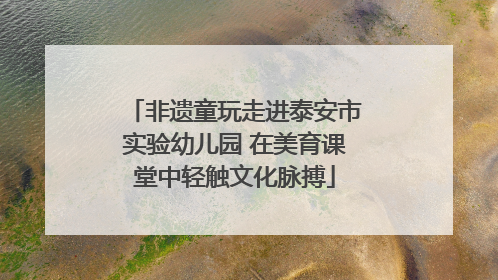 非遗童玩走进泰安市实验幼儿园 在美育课堂中轻触文化脉搏