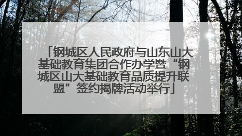钢城区人民政府与山东山大基础教育集团合作办学暨“钢城区山大基础教育品质提升联盟”签约揭牌活动举行
