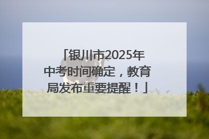 银川市2025年中考时间确定，教育局发布重要提醒！