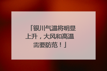 银川气温将明显上升，大风和高温需要防范！