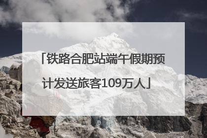铁路合肥站端午假期预计发送旅客109万人