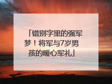 错别字里的强军梦！将军与7岁男孩的暖心军礼