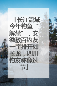 长江流域今年钓鱼“解禁”，安徽数百钓友一字排开如长龙，四川钓友称像过节