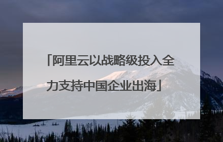 阿里云以战略级投入全力支持中国企业出海