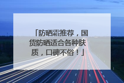 防晒霜推荐，国货防晒适合各种肤质，口碑不俗！