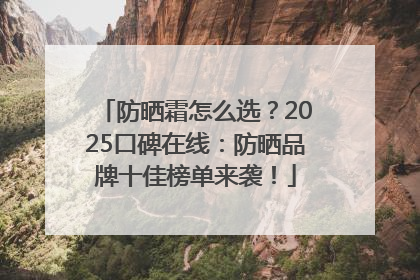 防晒霜怎么选？2025口碑在线：防晒品牌十佳榜单来袭！