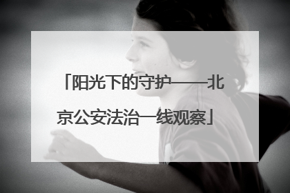 阳光下的守护——北京公安法治一线观察