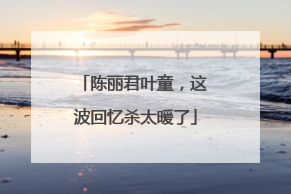 陈丽君叶童，这波回忆杀太暖了