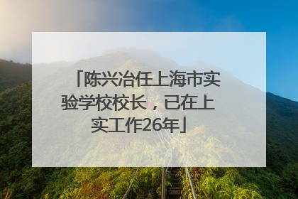 陈兴冶任上海市实验学校校长，已在上实工作26年