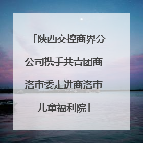 陕西交控商界分公司携手共青团商洛市委走进商洛市儿童福利院