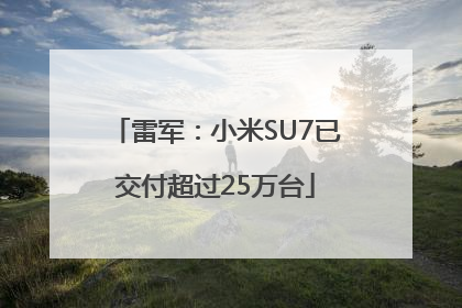 雷军：小米SU7已交付超过25万台