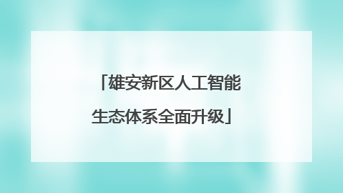 雄安新区人工智能生态体系全面升级