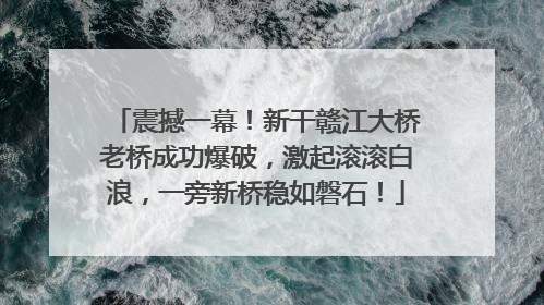 震撼一幕！新干赣江大桥老桥成功爆破，激起滚滚白浪，一旁新桥稳如磐石！