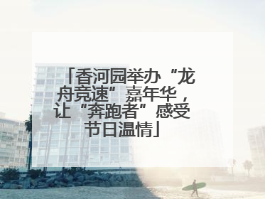 香河园举办“龙舟竞速”嘉年华，让“奔跑者”感受节日温情