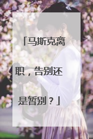 马斯克离职，告别还是暂别？