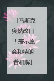 马斯克突然改口！表示愿意和特朗普和解