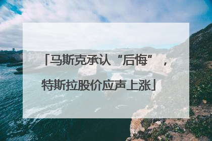 马斯克承认“后悔”，特斯拉股价应声上涨