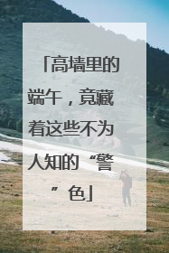 高墙里的端午，竟藏着这些不为人知的“警”色
