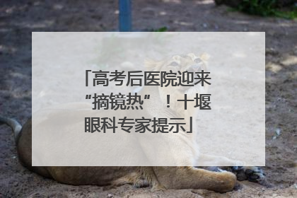 高考后医院迎来“摘镜热”！十堰眼科专家提示
