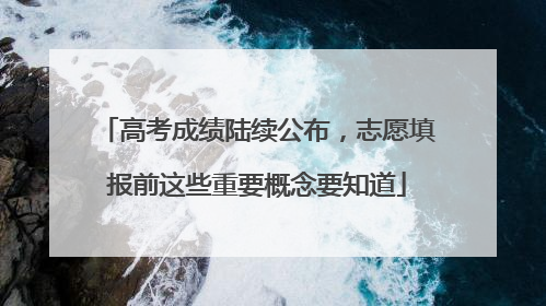 高考成绩陆续公布，志愿填报前这些重要概念要知道