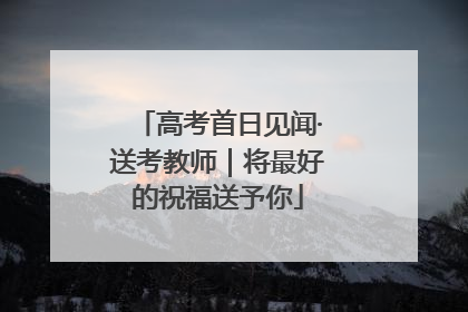 高考首日见闻·送考教师｜将最好的祝福送予你
