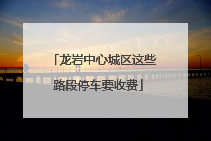 龙岩中心城区这些路段停车要收费