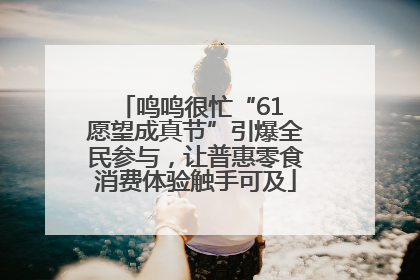 鸣鸣很忙“61 愿望成真节”引爆全民参与，让普惠零食消费体验触手可及