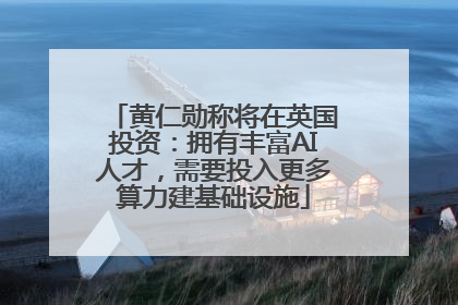 黄仁勋称将在英国投资：拥有丰富AI人才，需要投入更多算力建基础设施