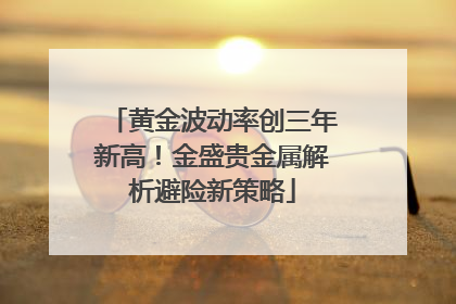 黄金波动率创三年新高！金盛贵金属解析避险新策略