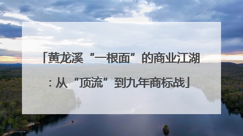 黄龙溪“一根面”的商业江湖：从“顶流”到九年商标战