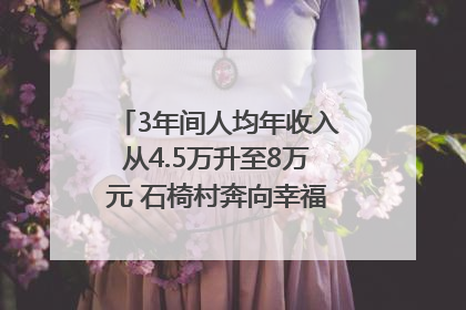 3年间人均年收入从4.5万升至8万元 石椅村奔向幸福好样子｜牵挂的村