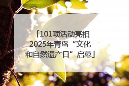 101项活动亮相 2025年青岛“文化和自然遗产日”启幕