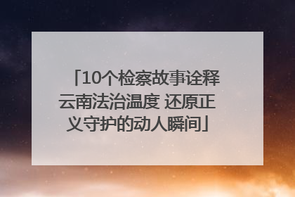 10个检察故事诠释云南法治温度 还原正义守护的动人瞬间
