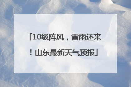 10级阵风，雷雨还来！山东最新天气预报